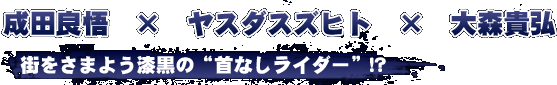 成田良悟　×　ヤスダスズヒト　×　大森貴弘
    街をさまよう漆黒の“首なしライダー”！？