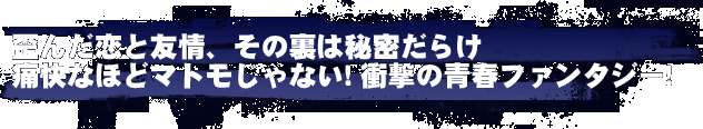 歪んだ恋と友情、その裏は秘密だらけ
痛快なほどマトモじゃない! 衝撃の青春ファンタジー!