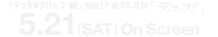 『デュラララ!!×２ 結』外伝!? 第19.5話「デュフフフ!!」 5.21 On Screen