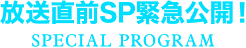 放送直前SP緊急公開！SPECIAL PROGRAM