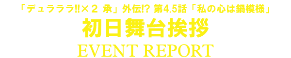 「「デュラララ!!×２ 承」外伝!? 第4.5話「私の心は鍋模様」初日舞台挨拶」イベントレポート