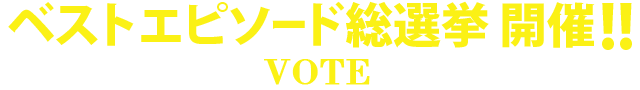 ベストエピソード総選挙 開催！！　VOTE